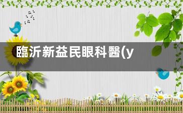 臨沂新益民眼科醫(yī)院怎么樣？將從醫(yī)院簡(jiǎn)介、擅長項(xiàng)目、患者口碑、價(jià)格四方面分析實(shí)力！